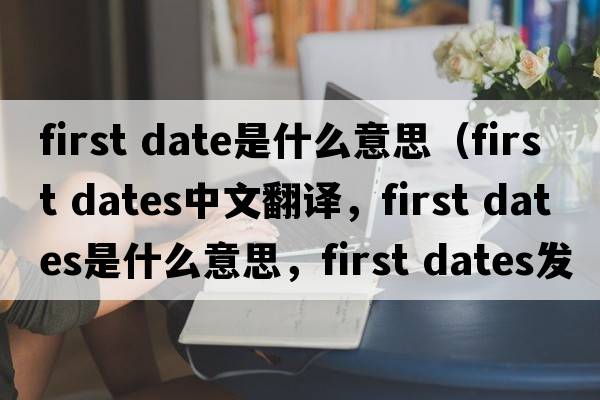 first date是什么意思（first dates中文翻譯，first dates是什么意思，first dates發(fā)音、用法及例句）