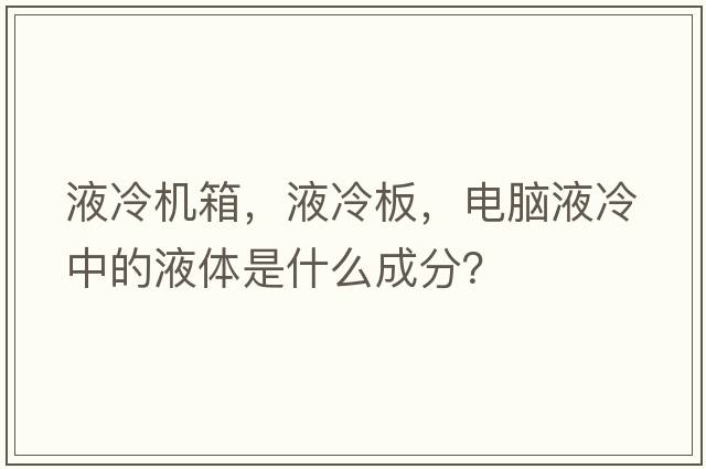 液冷機箱，液冷板，電腦液冷中的液體是什么成分？