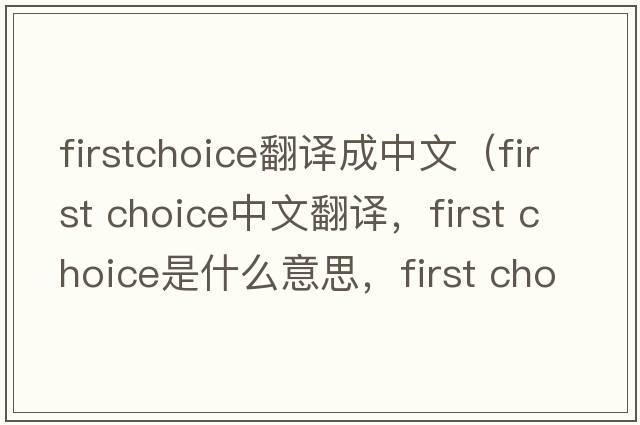 firstchoice翻譯成中文（first choice中文翻譯，first choice是什么意思，first choice發(fā)音、用法及例句）