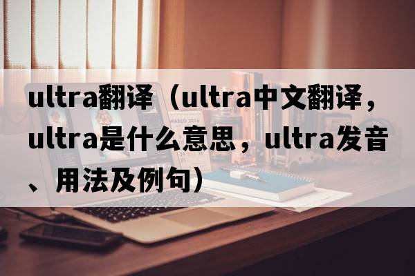 ultra翻譯（ultra中文翻譯，ultra是什么意思，ultra發(fā)音、用法及例句）