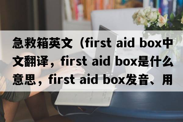 急救箱英文（first aid box中文翻譯，first aid box是什么意思，first aid box發(fā)音、用法及例句）
