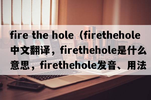 fire the hole（firethehole中文翻譯，firethehole是什么意思，firethehole發(fā)音、用法及例句）