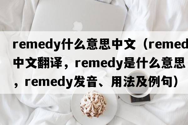 remedy什么意思中文（remedy中文翻譯，remedy是什么意思，remedy發(fā)音、用法及例句）