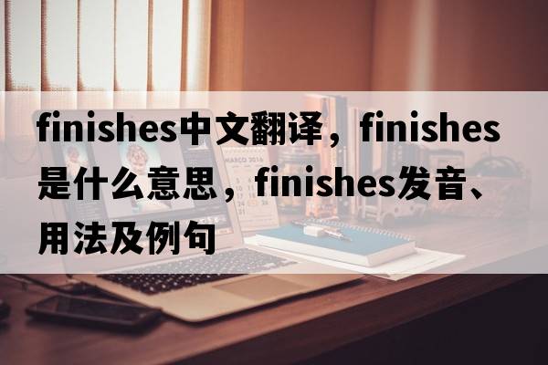 finishes中文翻譯，finishes是什么意思，finishes發(fā)音、用法及例句