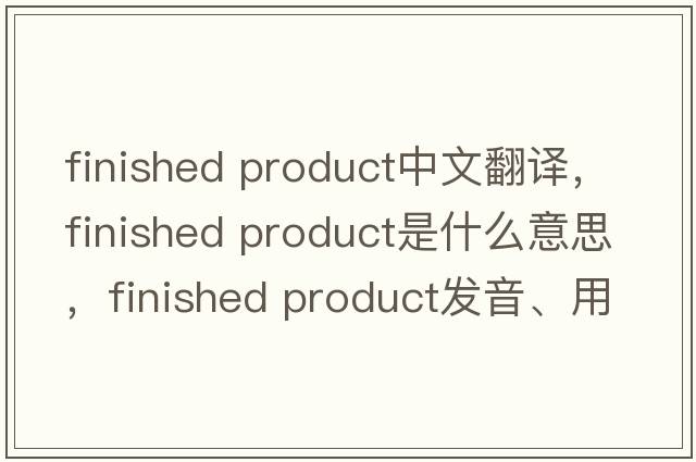 finished product中文翻譯，finished product是什么意思，finished product發(fā)音、用法及例句