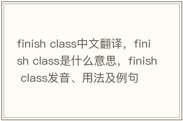 finish class中文翻譯，finish class是什么意思，finish class發(fā)音、用法及例句