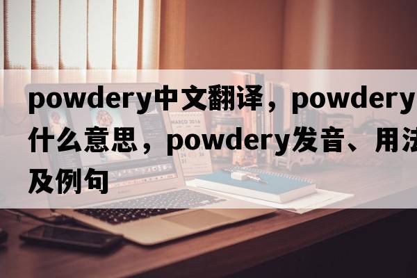 powdery中文翻譯，powdery是什么意思，powdery發(fā)音、用法及例句