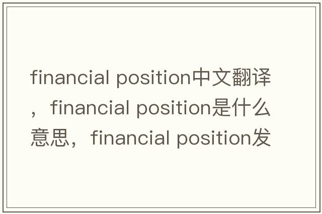 financial position中文翻譯，financial position是什么意思，financial position發(fā)音、用法及例句