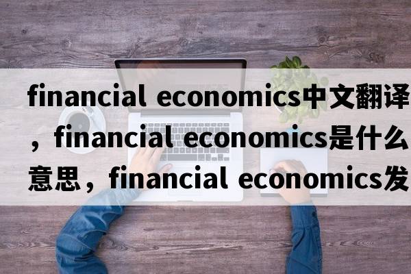 financial economics中文翻譯，financial economics是什么意思，financial economics發(fā)音、用法及例句
