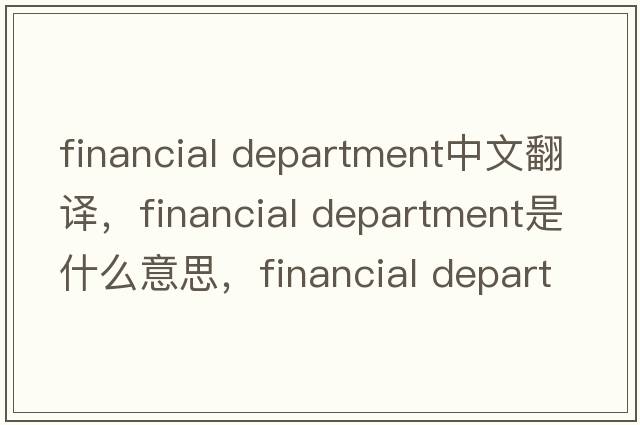 financial department中文翻譯，financial department是什么意思，financial department發(fā)音、用法及例句