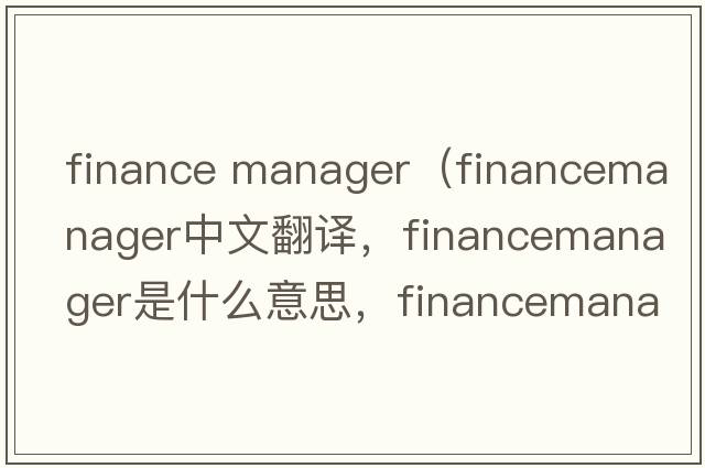 finance manager（financemanager中文翻譯，financemanager是什么意思，financemanager發(fā)音、用法及例句）