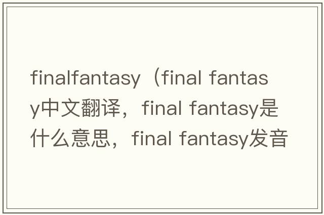 finalfantasy（final fantasy中文翻譯，final fantasy是什么意思，final fantasy發(fā)音、用法及例句）