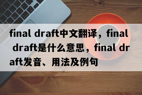 final draft中文翻譯，final draft是什么意思，final draft發(fā)音、用法及例句
