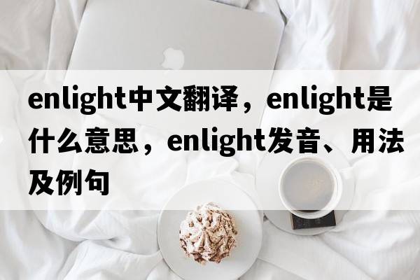 Enlight中文翻譯，Enlight是什么意思，Enlight發(fā)音、用法及例句