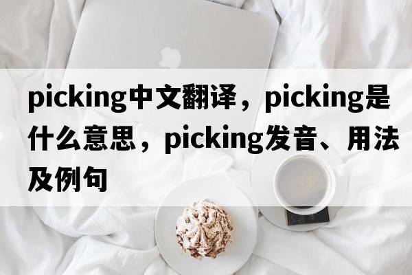 picking中文翻譯，picking是什么意思，picking發(fā)音、用法及例句