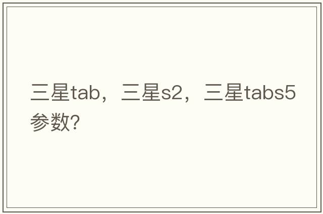 三星tab，三星s2，三星tabs5參數(shù)？
