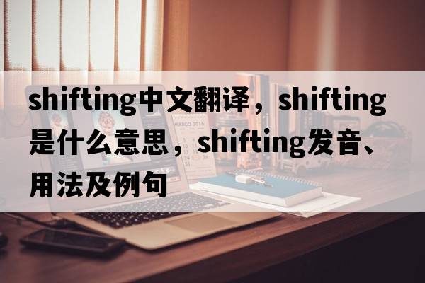 shifting中文翻譯，shifting是什么意思，shifting發(fā)音、用法及例句