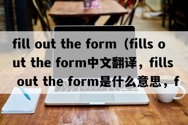 fill out the form（fills out the form中文翻譯，fills out the form是什么意思，fills out the form發(fā)音、用法及例句）