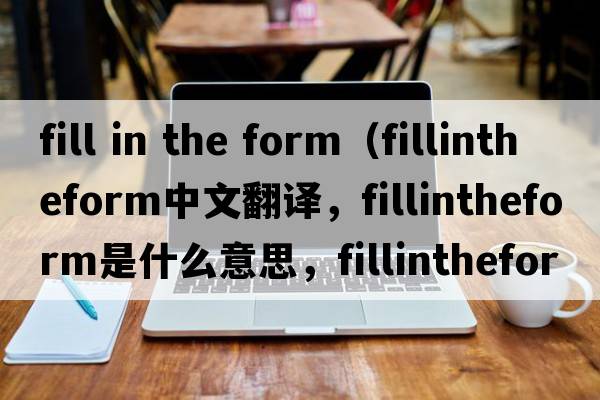 fill in the form（fillintheform中文翻譯，fillintheform是什么意思，fillintheform發(fā)音、用法及例句）