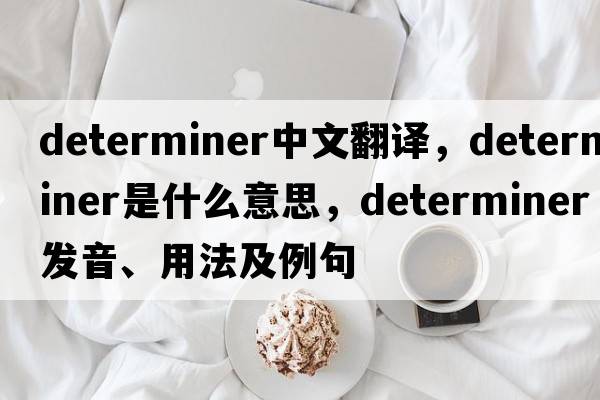 determiner中文翻譯，determiner是什么意思，determiner發(fā)音、用法及例句
