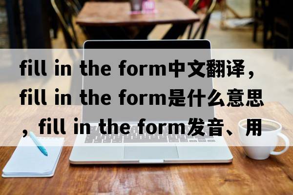 fill in the form中文翻譯，fill in the form是什么意思，fill in the form發(fā)音、用法及例句