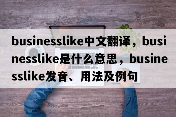 businesslike中文翻譯，businesslike是什么意思，businesslike發(fā)音、用法及例句