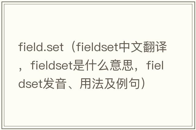 field.set（fieldset中文翻譯，fieldset是什么意思，fieldset發(fā)音、用法及例句）