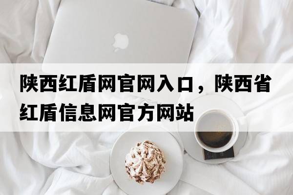 陜西紅盾網(wǎng)官網(wǎng)入口，陜西省紅盾信息網(wǎng)官方網(wǎng)站