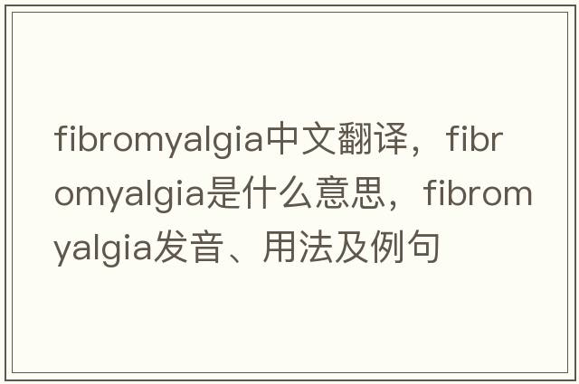 fibromyalgia中文翻譯，fibromyalgia是什么意思，fibromyalgia發(fā)音、用法及例句