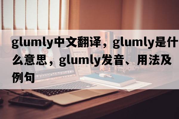 glumly中文翻譯，glumly是什么意思，glumly發(fā)音、用法及例句