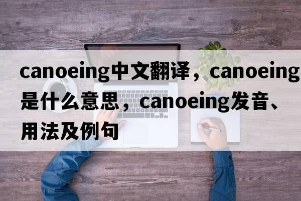 canoeing中文翻譯，canoeing是什么意思，canoeing發(fā)音、用法及例句