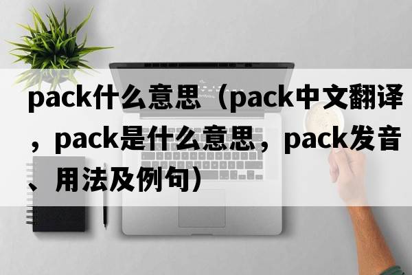 pack什么意思（pack中文翻譯，pack是什么意思，pack發(fā)音、用法及例句）