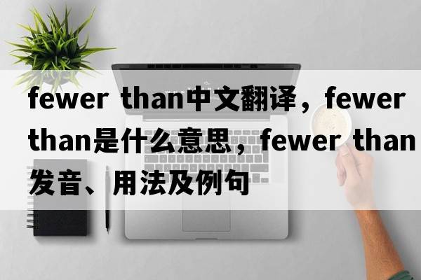 fewer than中文翻譯，fewer than是什么意思，fewer than發(fā)音、用法及例句