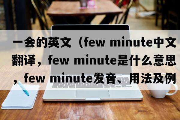 一會(huì)的英文（few minute中文翻譯，few minute是什么意思，few minute發(fā)音、用法及例句）