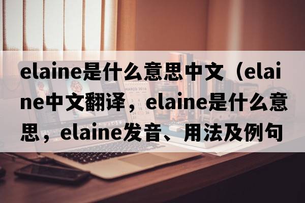 elaine是什么意思中文（Elaine中文翻譯，Elaine是什么意思，Elaine發(fā)音、用法及例句）