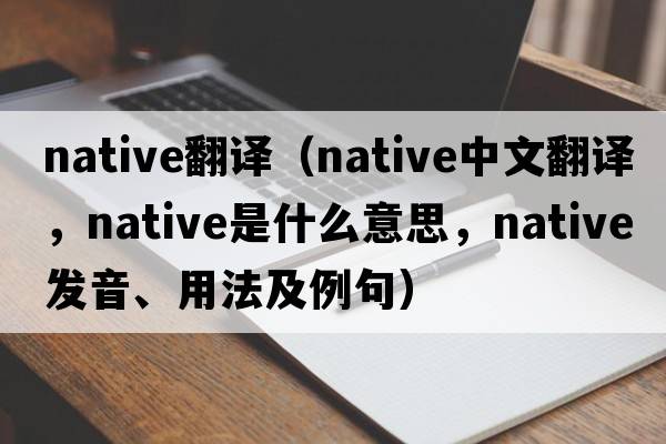 native翻譯（native中文翻譯，native是什么意思，native發(fā)音、用法及例句）