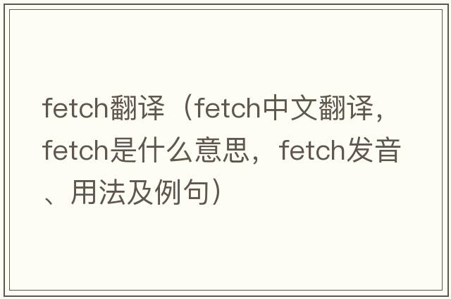 fetch翻譯（fetch中文翻譯，fetch是什么意思，fetch發(fā)音、用法及例句）