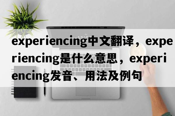 experiencing中文翻譯，experiencing是什么意思，experiencing發(fā)音、用法及例句