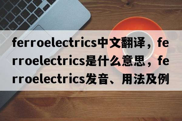 ferroelectrics中文翻譯，ferroelectrics是什么意思，ferroelectrics發(fā)音、用法及例句