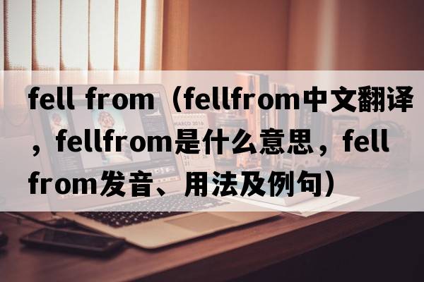 fell from（fellfrom中文翻譯，fellfrom是什么意思，fellfrom發(fā)音、用法及例句）