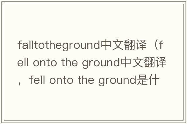 falltotheground中文翻譯（fell onto the ground中文翻譯，fell onto the ground是什么意思，fell onto the ground發(fā)音、用法及例句）
