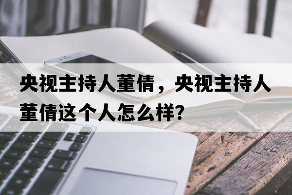 央視主持人董倩，央視主持人董倩這個(gè)人怎么樣？
