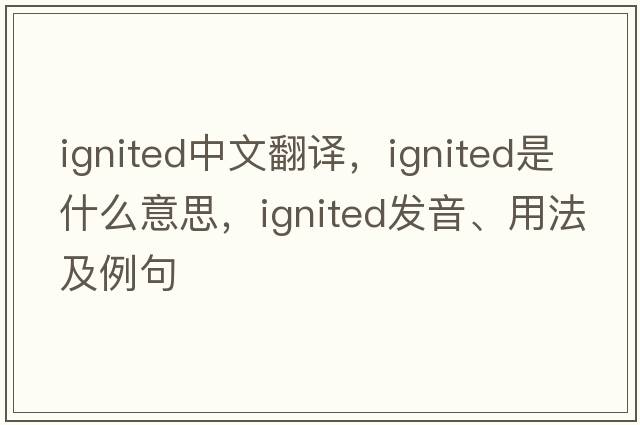 ignited中文翻譯，ignited是什么意思，ignited發(fā)音、用法及例句
