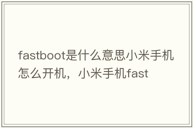 fastboot是什么意思小米手機(jī)怎么開機(jī)，小米手機(jī)fast