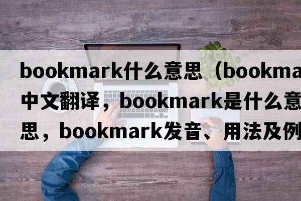 bookmark什么意思（bookmark中文翻譯，bookmark是什么意思，bookmark發(fā)音、用法及例句）