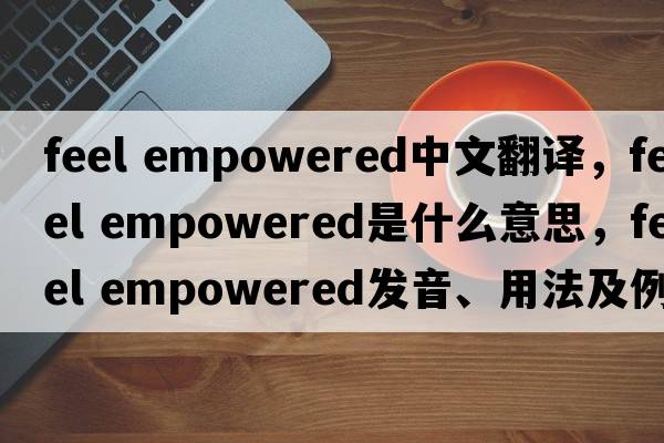 feel empowered中文翻譯，feel empowered是什么意思，feel empowered發(fā)音、用法及例句