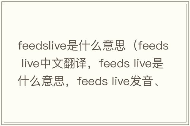 feedslive是什么意思（feeds live中文翻譯，feeds live是什么意思，feeds live發(fā)音、用法及例句）