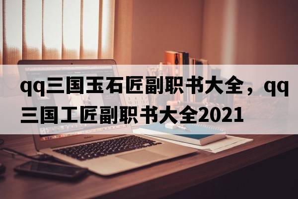 qq三國玉石匠副職書大全，qq三國工匠副職書大全2021