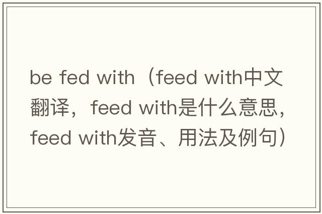be fed with（feed with中文翻譯，feed with是什么意思，feed with發(fā)音、用法及例句）