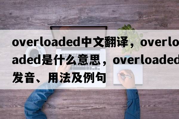 overloaded中文翻譯，overloaded是什么意思，overloaded發(fā)音、用法及例句